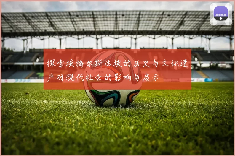 探索埃梅尔斯法埃的历史与文化遗产对现代社会的影响与启示