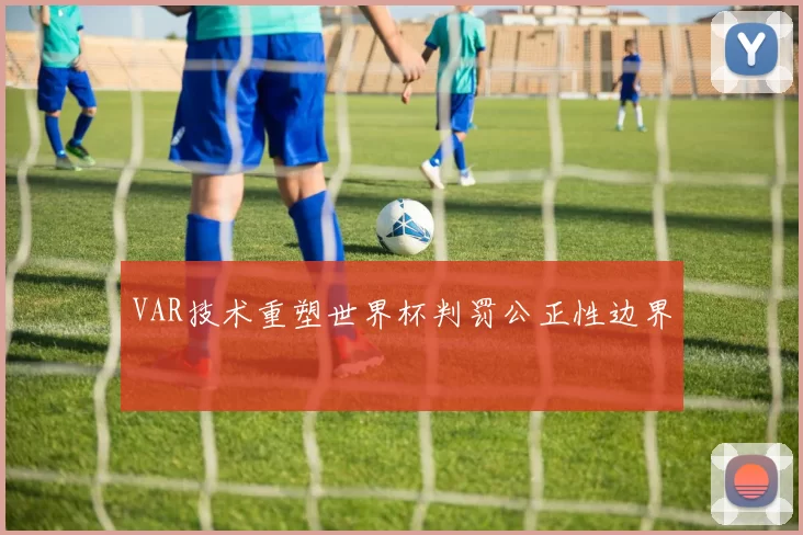 VAR技术重塑世界杯判罚公正性边界
