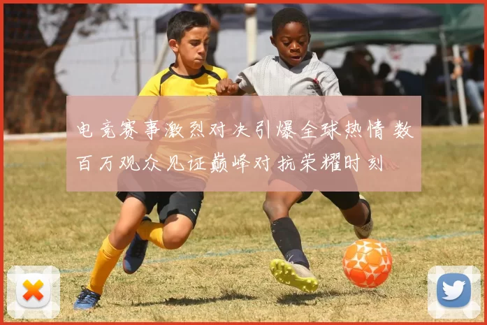 电竞赛事激烈对决引爆全球热情 数百万观众见证巅峰对抗荣耀时刻