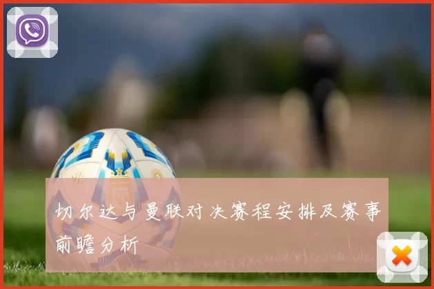 切尔达与曼联对决赛程安排及赛事前瞻分析