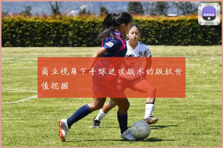 商业视角下手球进攻战术的版权价值挖掘