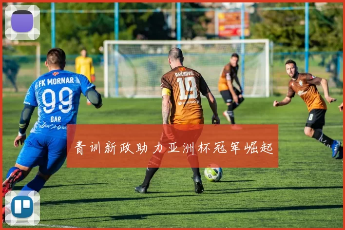 青训新政助力亚洲杯冠军崛起