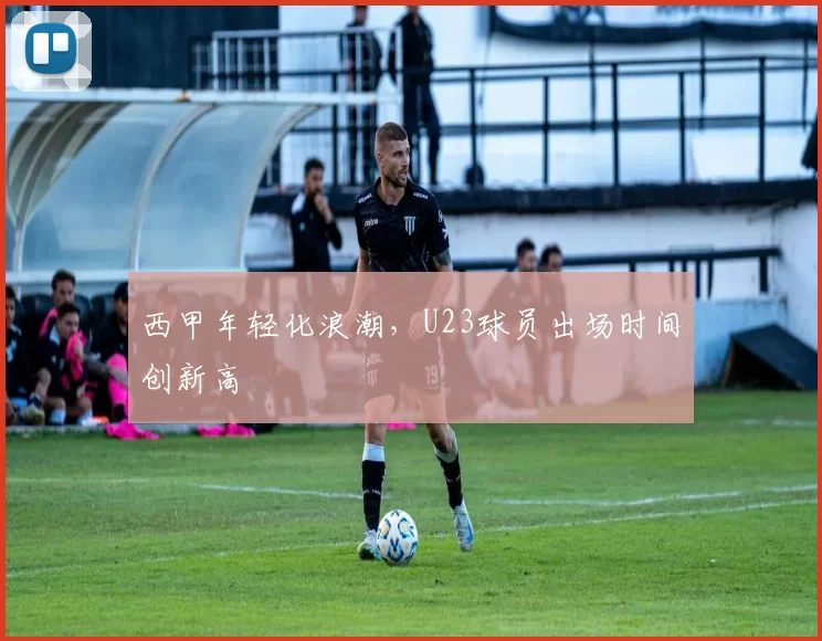 西甲年轻化浪潮，U23球员出场时间创新高
