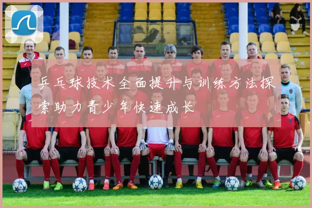 乒乓球技术全面提升与训练方法探索助力青少年快速成长