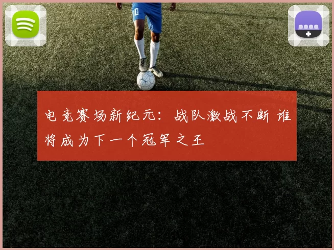 电竞赛场新纪元：战队激战不断 谁将成为下一个冠军之王