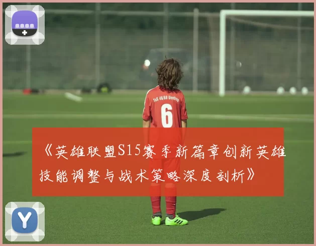 《英雄联盟S15赛季新篇章创新英雄技能调整与战术策略深度剖析》