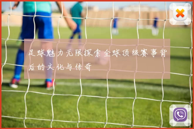 足球魅力无限探索全球顶级赛事背后的文化与传奇