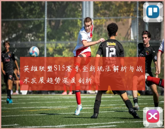 英雄联盟S15赛季全新玩法解析与战术发展趋势深度剖析