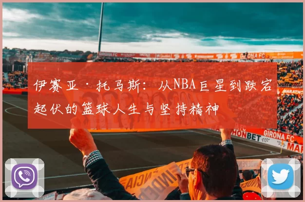 伊赛亚·托马斯：从NBA巨星到跌宕起伏的篮球人生与坚持精神