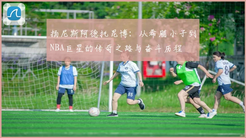 扬尼斯阿德托昆博：从希腊小子到NBA巨星的传奇之路与奋斗历程