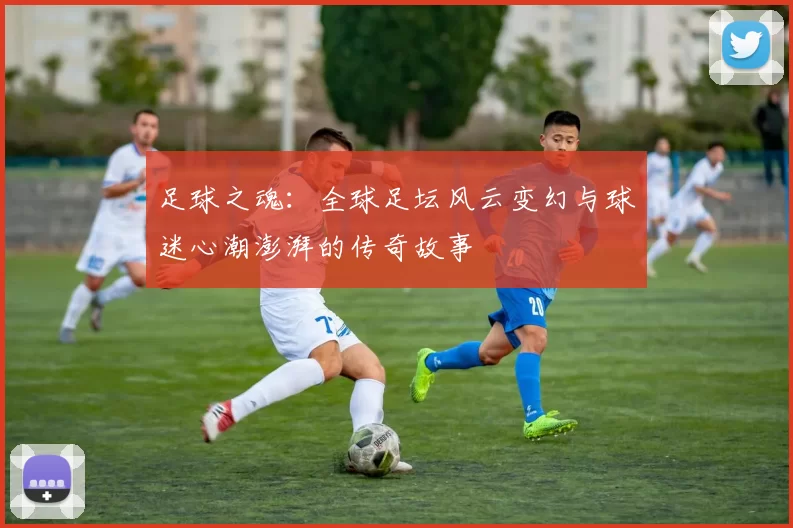 足球之魂：全球足坛风云变幻与球迷心潮澎湃的传奇故事