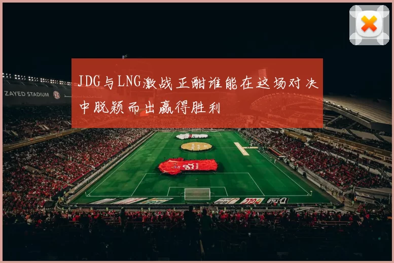 JDG与LNG激战正酣谁能在这场对决中脱颖而出赢得胜利