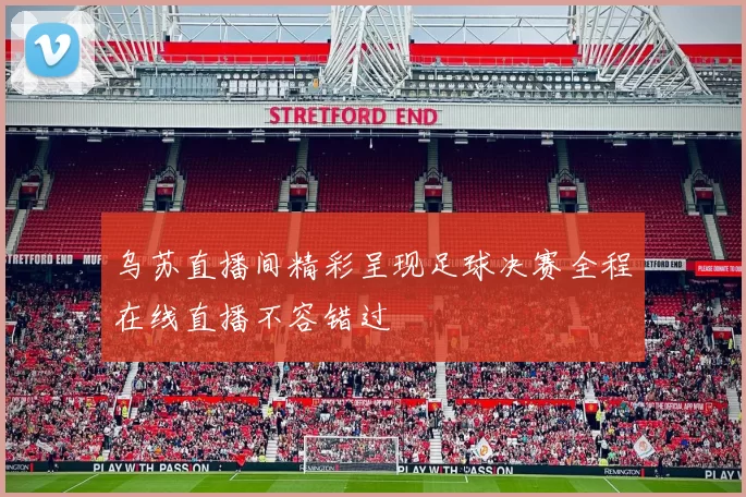 乌苏直播间精彩呈现足球决赛全程在线直播不容错过