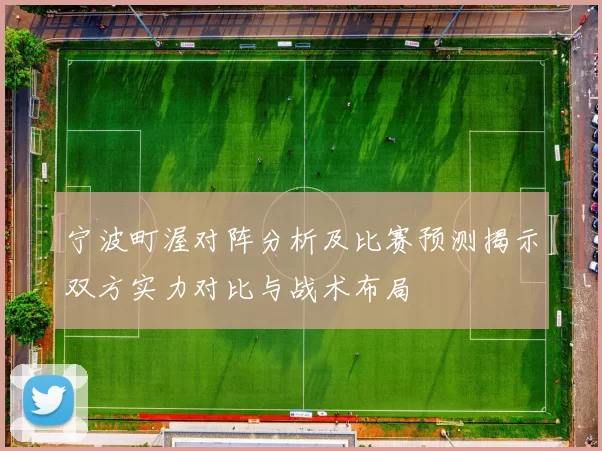 宁波町渥对阵分析及比赛预测揭示双方实力对比与战术布局