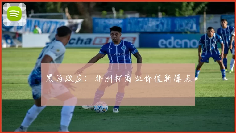 黑马效应：非洲杯商业价值新爆点