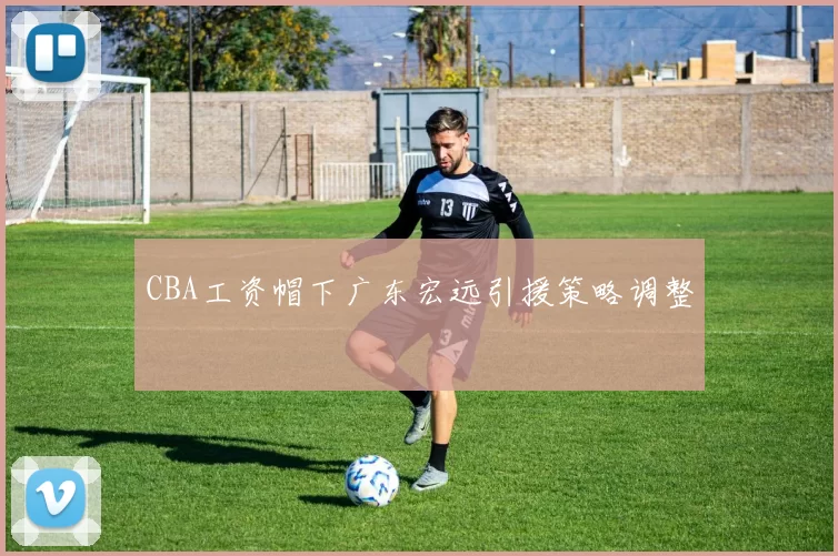 CBA工资帽下广东宏远引援策略调整