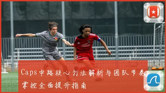 Caps中路核心打法解析与团队节奏掌控全面提升指南